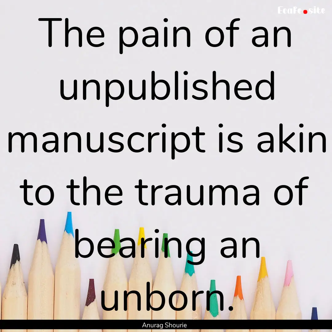 The pain of an unpublished manuscript is.... : Quote by Anurag Shourie