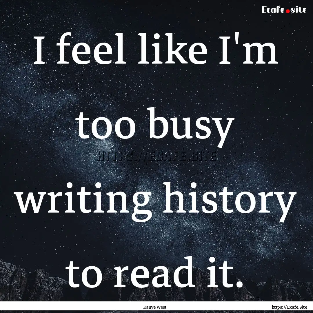 I feel like I'm too busy writing history.... : Quote by Kanye West