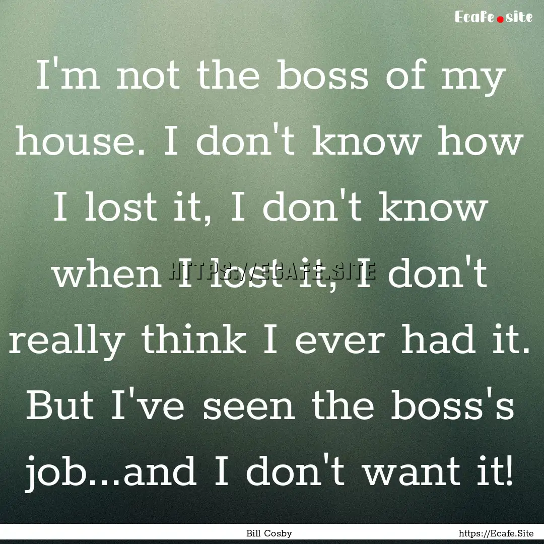 I'm not the boss of my house. I don't know.... : Quote by Bill Cosby