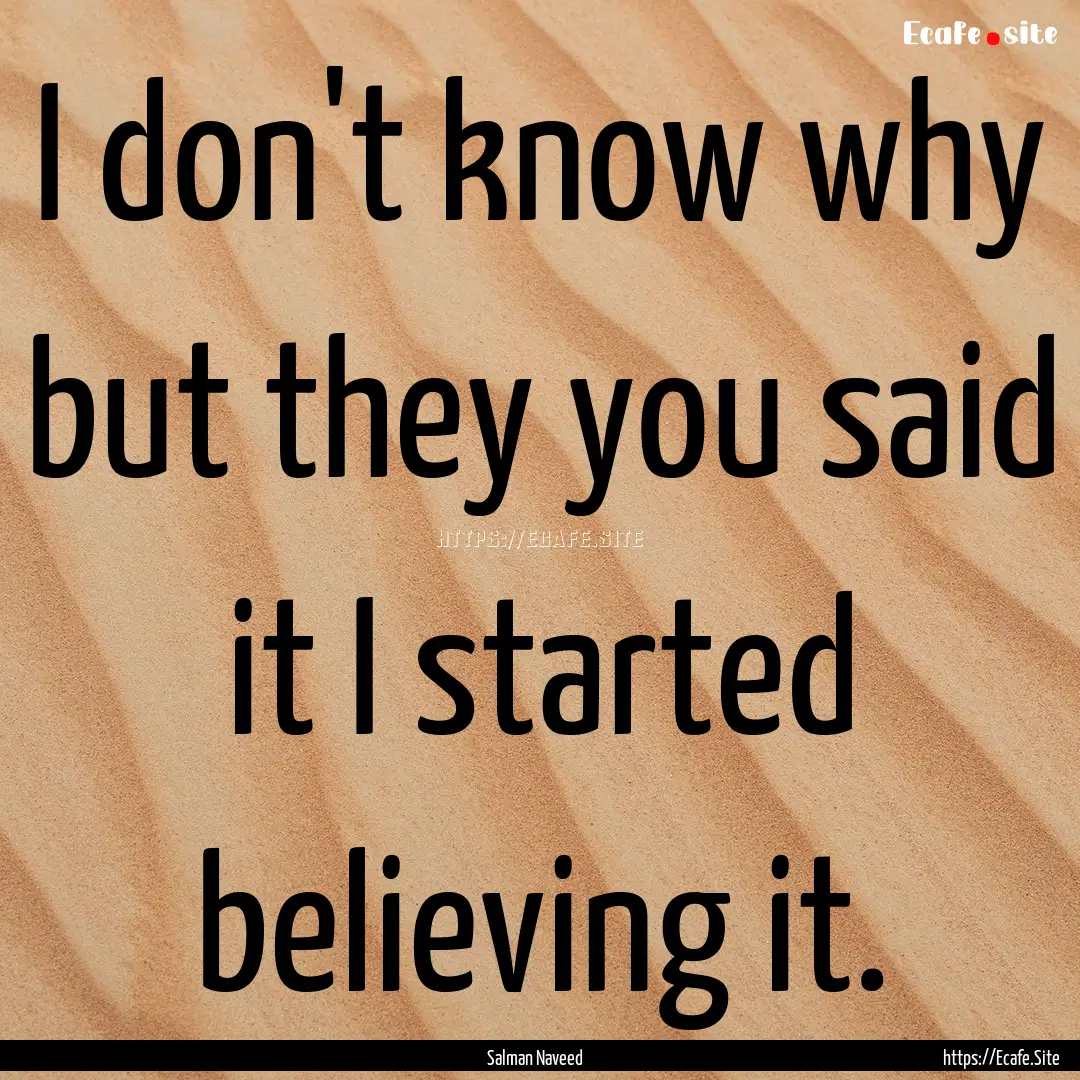 I don't know why but they you said it I started.... : Quote by Salman Naveed