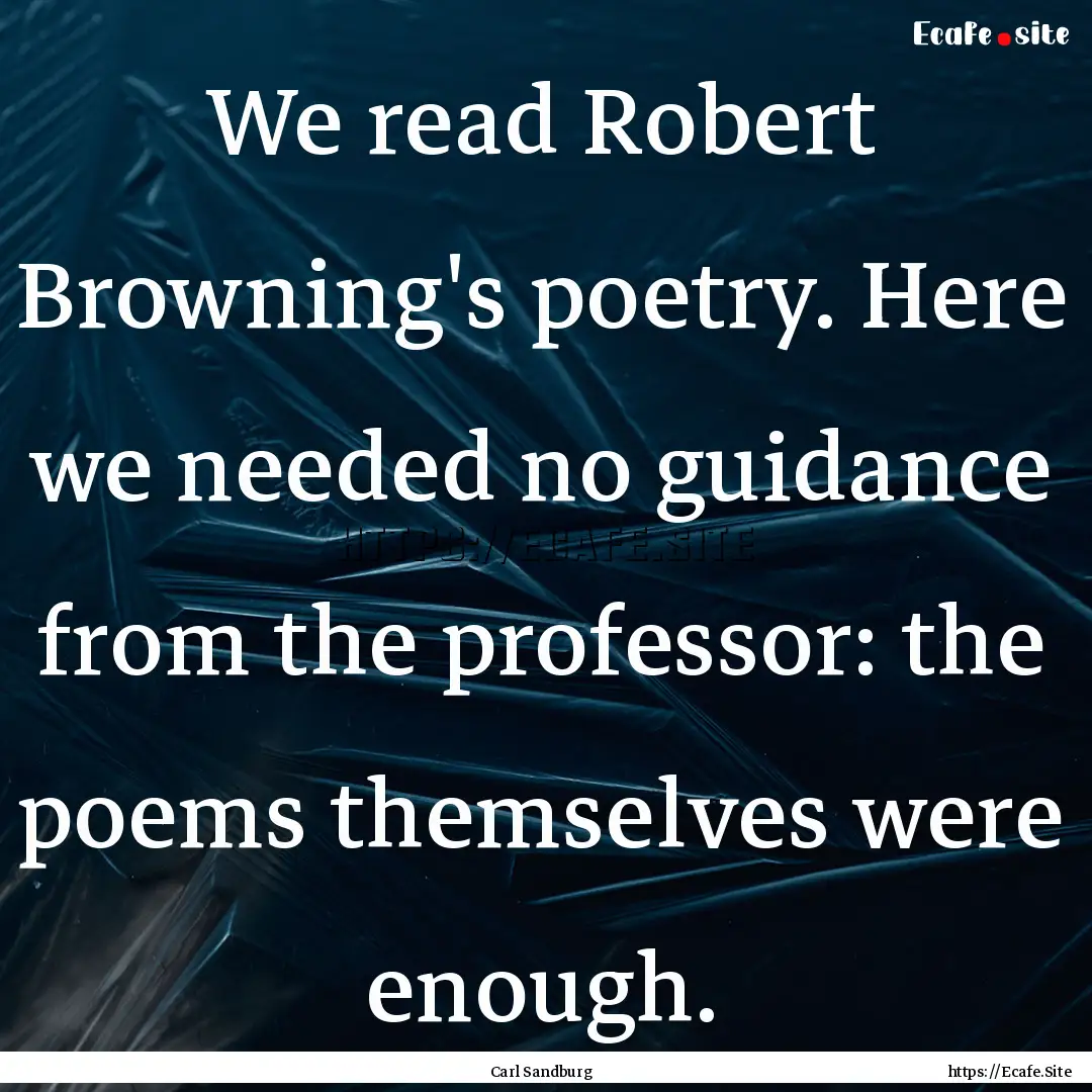 We read Robert Browning's poetry. Here we.... : Quote by Carl Sandburg