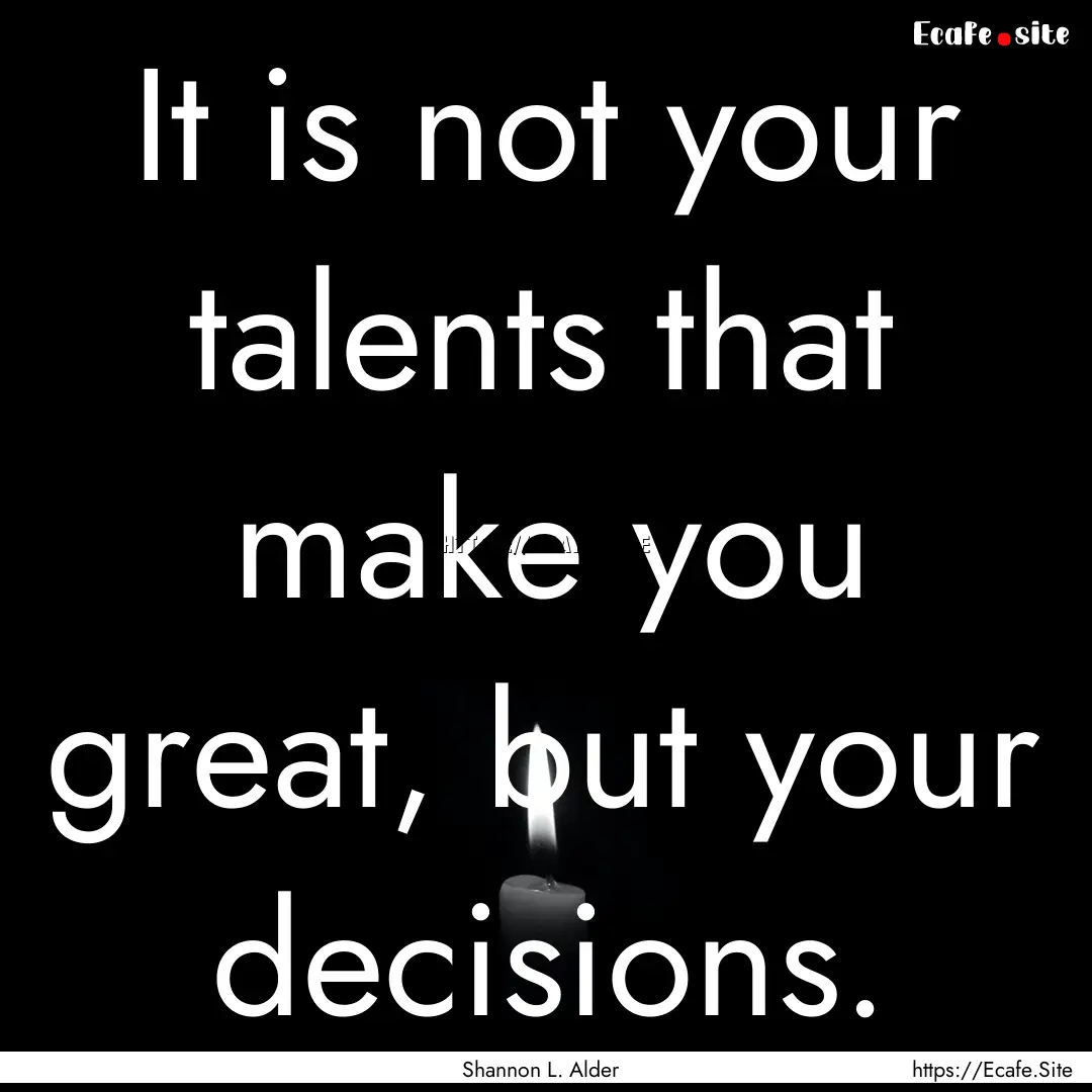 It is not your talents that make you great,.... : Quote by Shannon L. Alder