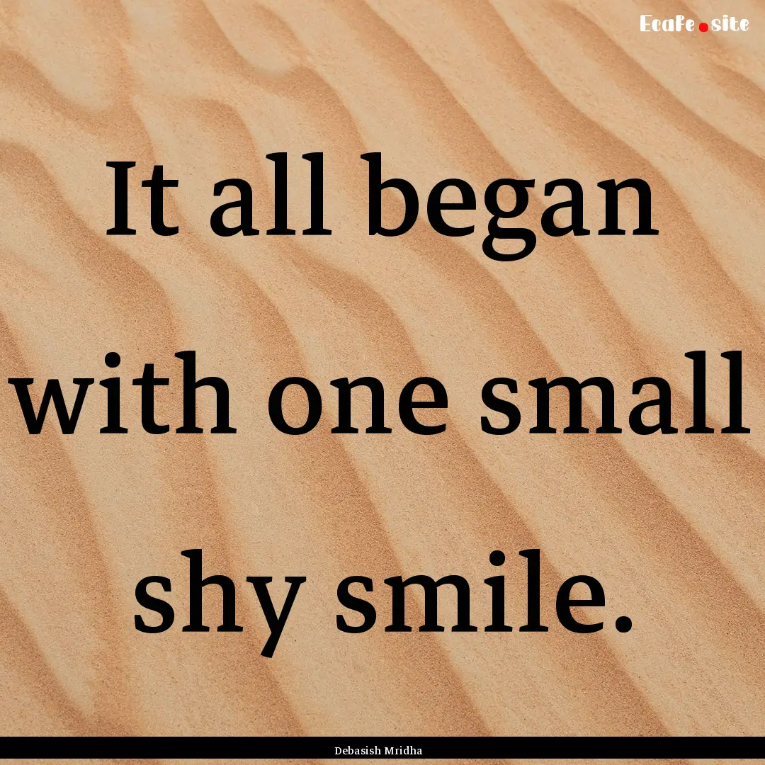 It all began with one small shy smile. : Quote by Debasish Mridha