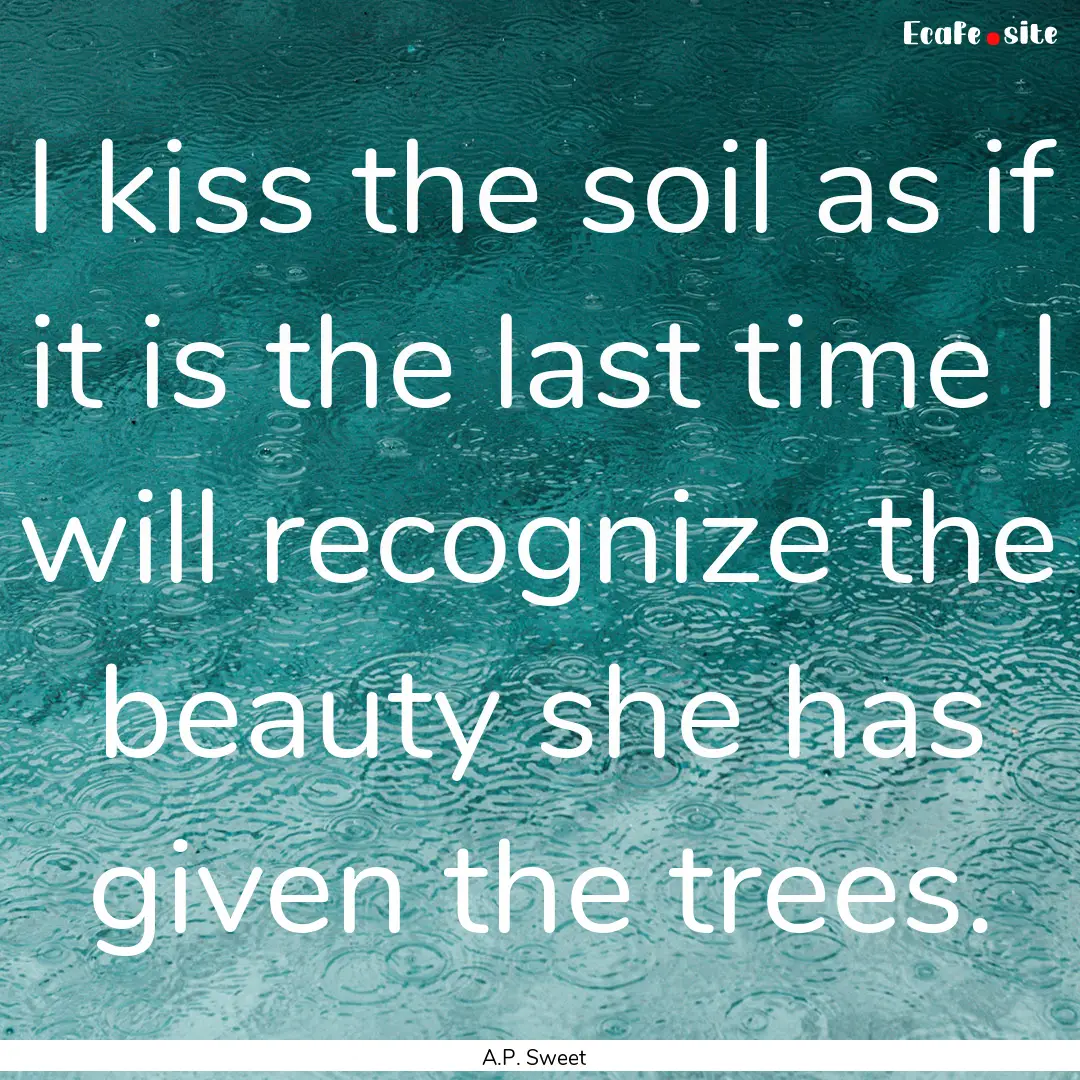 I kiss the soil as if it is the last time.... : Quote by A.P. Sweet