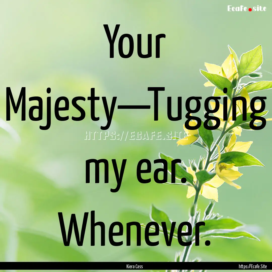 Your Majesty—Tugging my ear. Whenever. : Quote by Kiera Cass