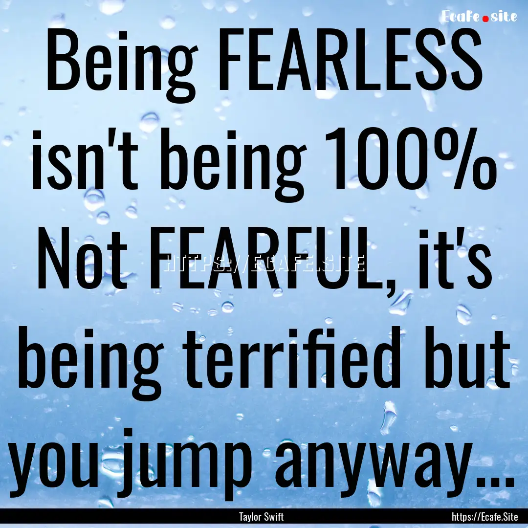 Being FEARLESS isn't being 100% Not FEARFUL,.... : Quote by Taylor Swift