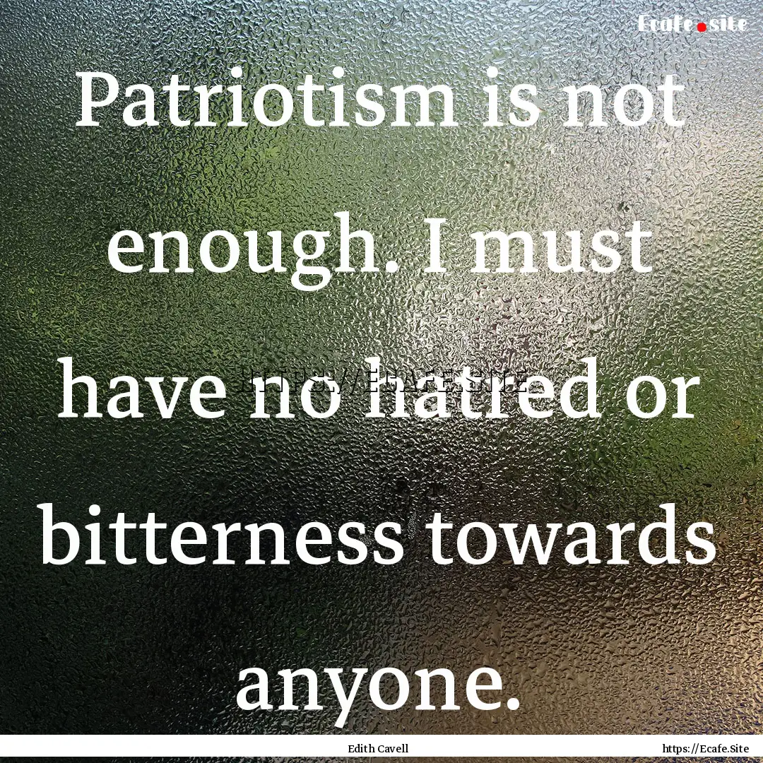 Patriotism is not enough. I must have no.... : Quote by Edith Cavell