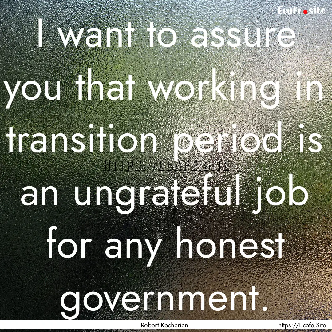 I want to assure you that working in transition.... : Quote by Robert Kocharian