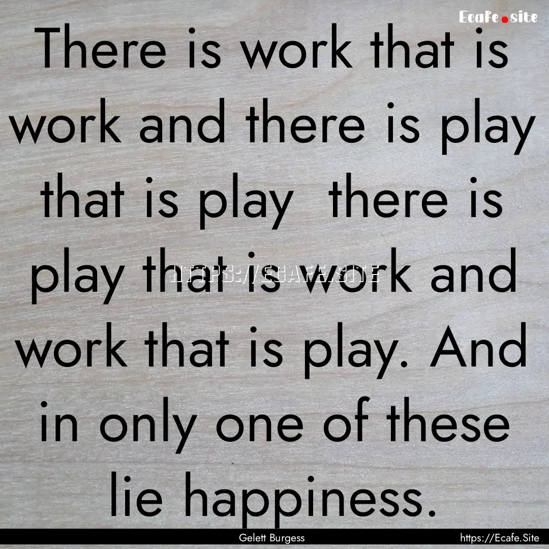 There is work that is work and there is play.... : Quote by Gelett Burgess