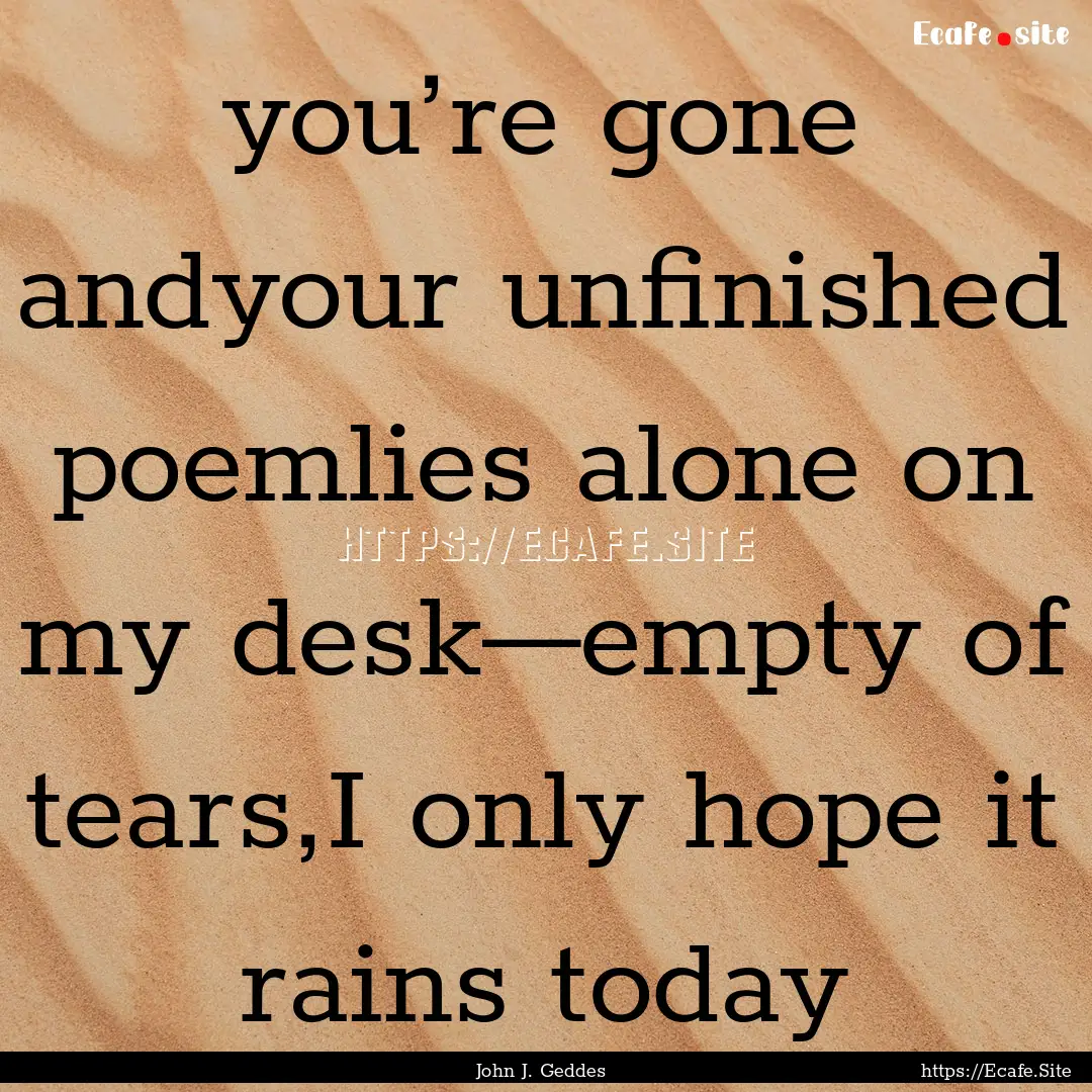 you’re gone andyour unfinished poemlies.... : Quote by John J. Geddes