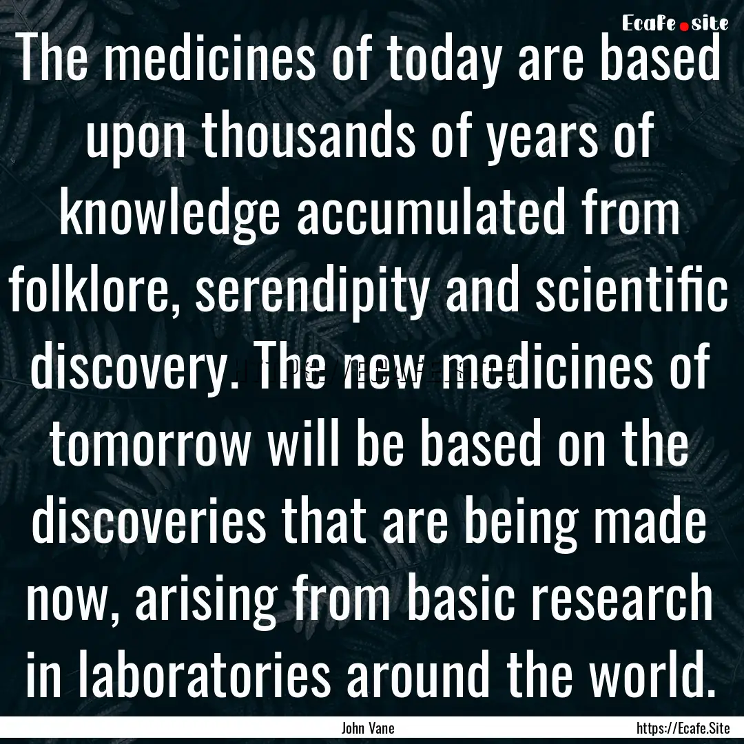 The medicines of today are based upon thousands.... : Quote by John Vane