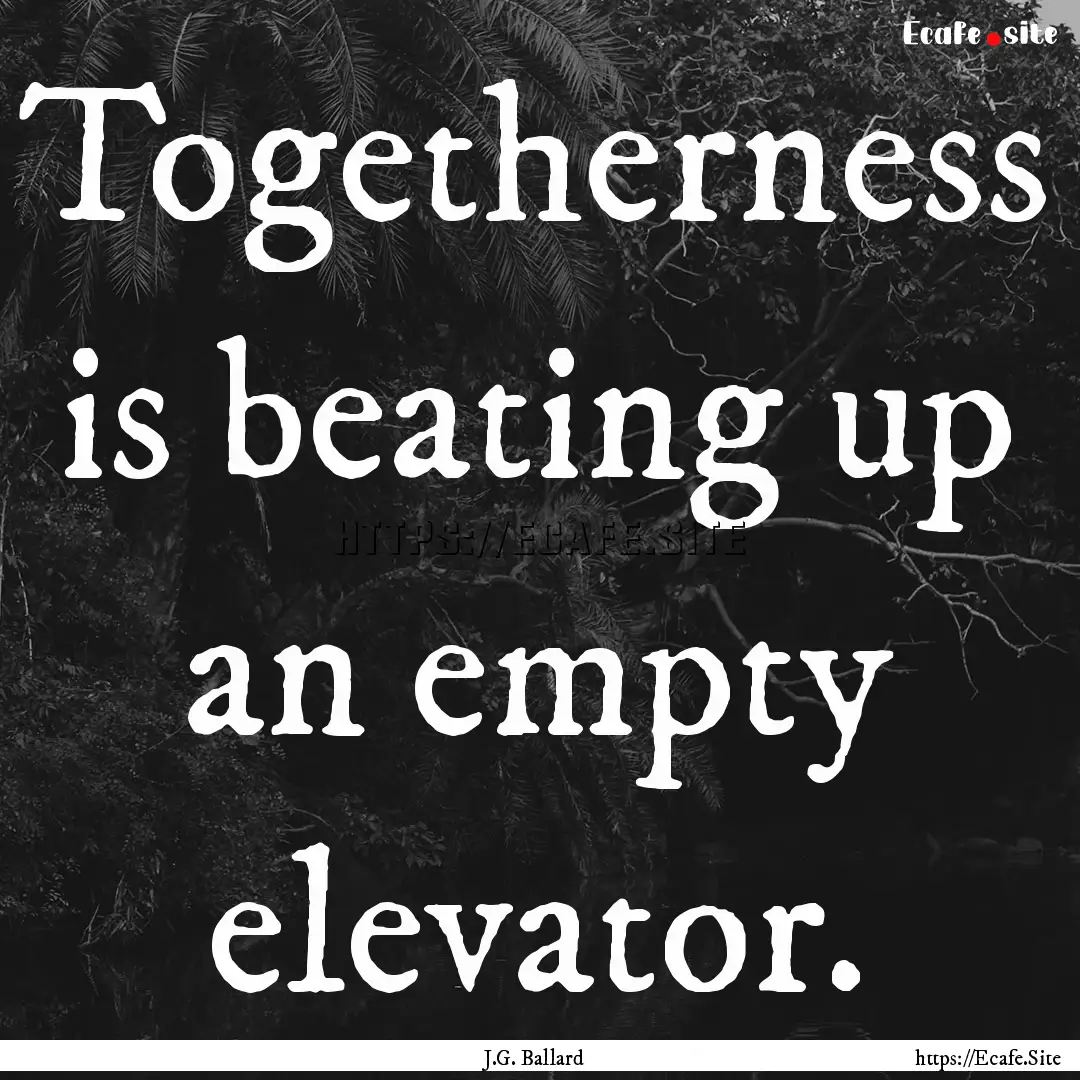 Togetherness is beating up an empty elevator..... : Quote by J.G. Ballard