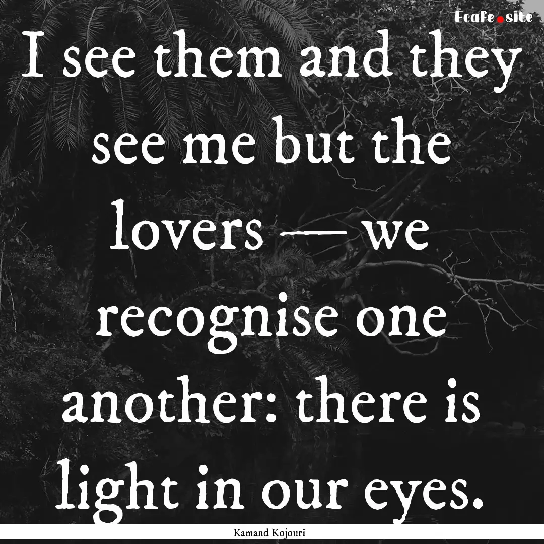 I see them and they see me but the lovers.... : Quote by Kamand Kojouri