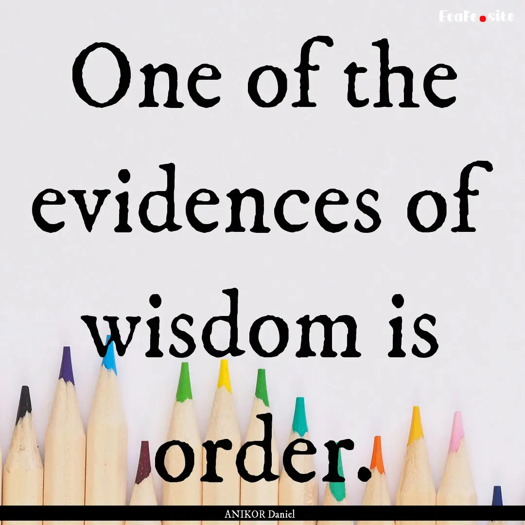 One of the evidences of wisdom is order. : Quote by ANIKOR Daniel