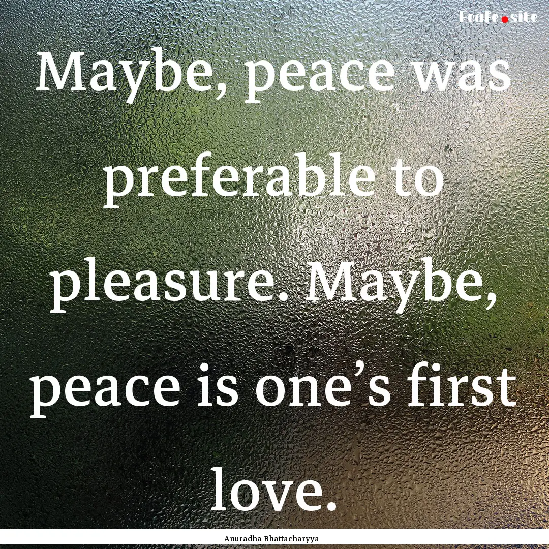 Maybe, peace was preferable to pleasure..... : Quote by Anuradha Bhattacharyya