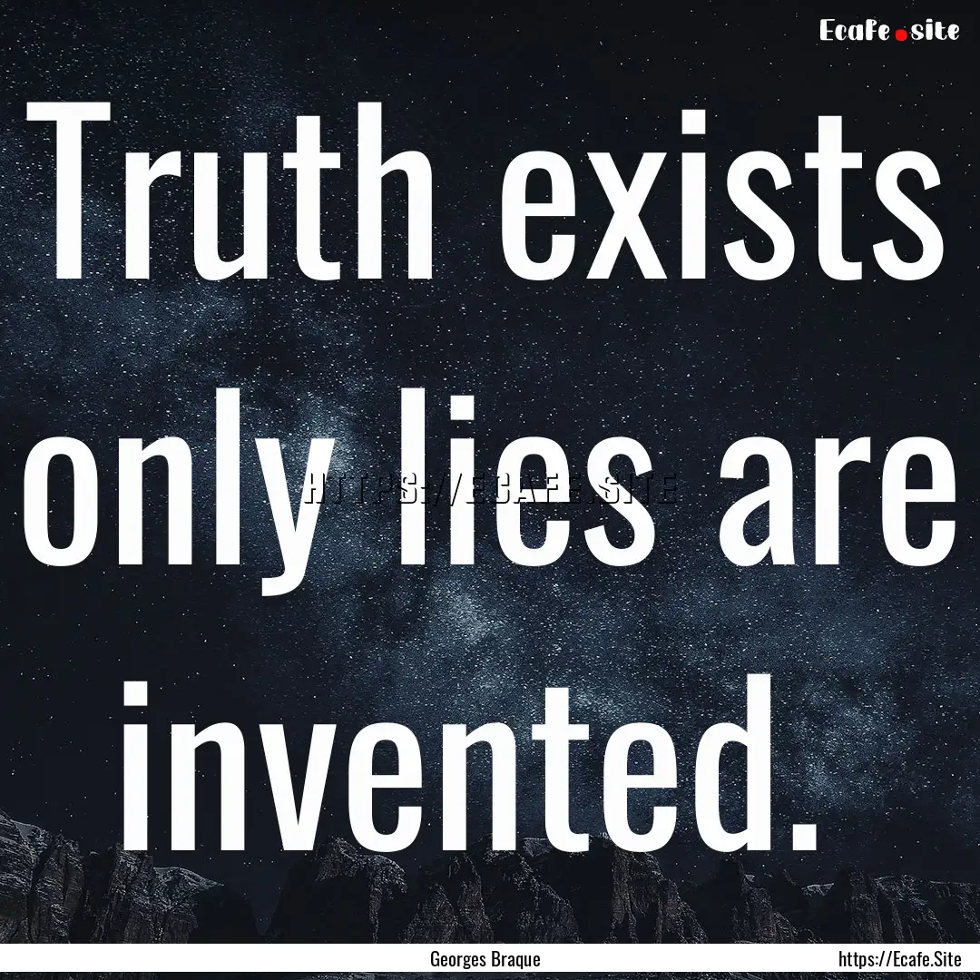 Truth exists only lies are invented. : Quote by Georges Braque