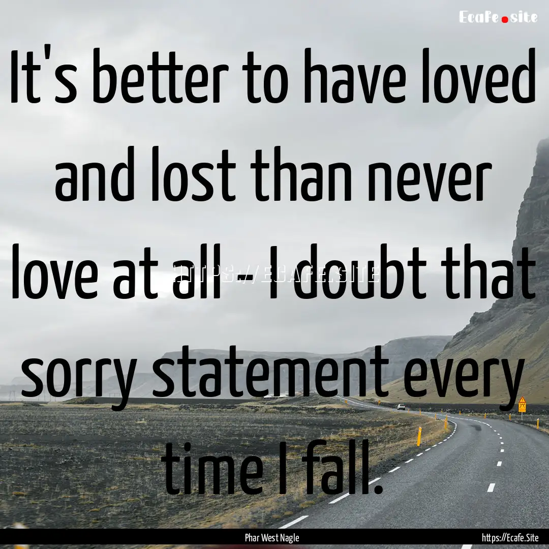 It's better to have loved and lost than never.... : Quote by Phar West Nagle