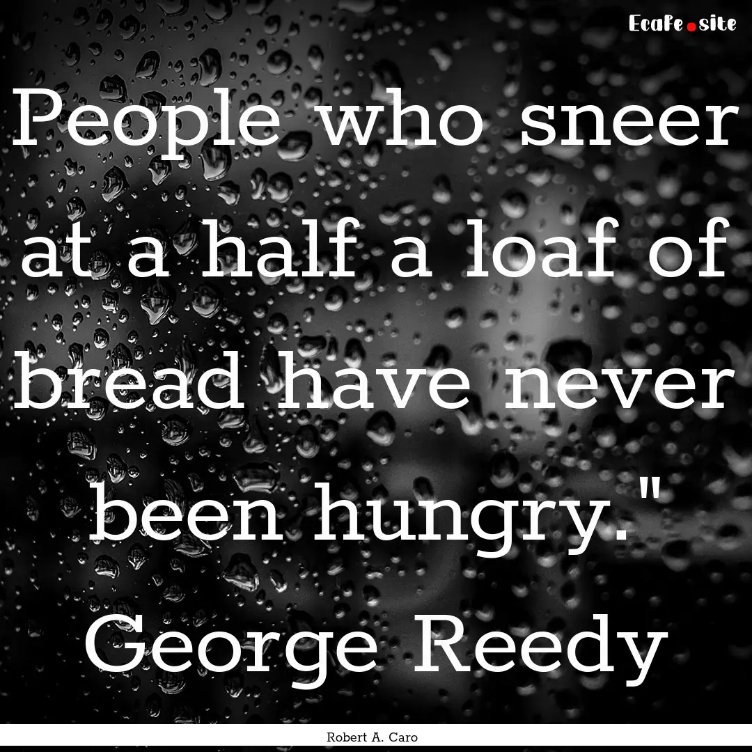 People who sneer at a half a loaf of bread.... : Quote by Robert A. Caro