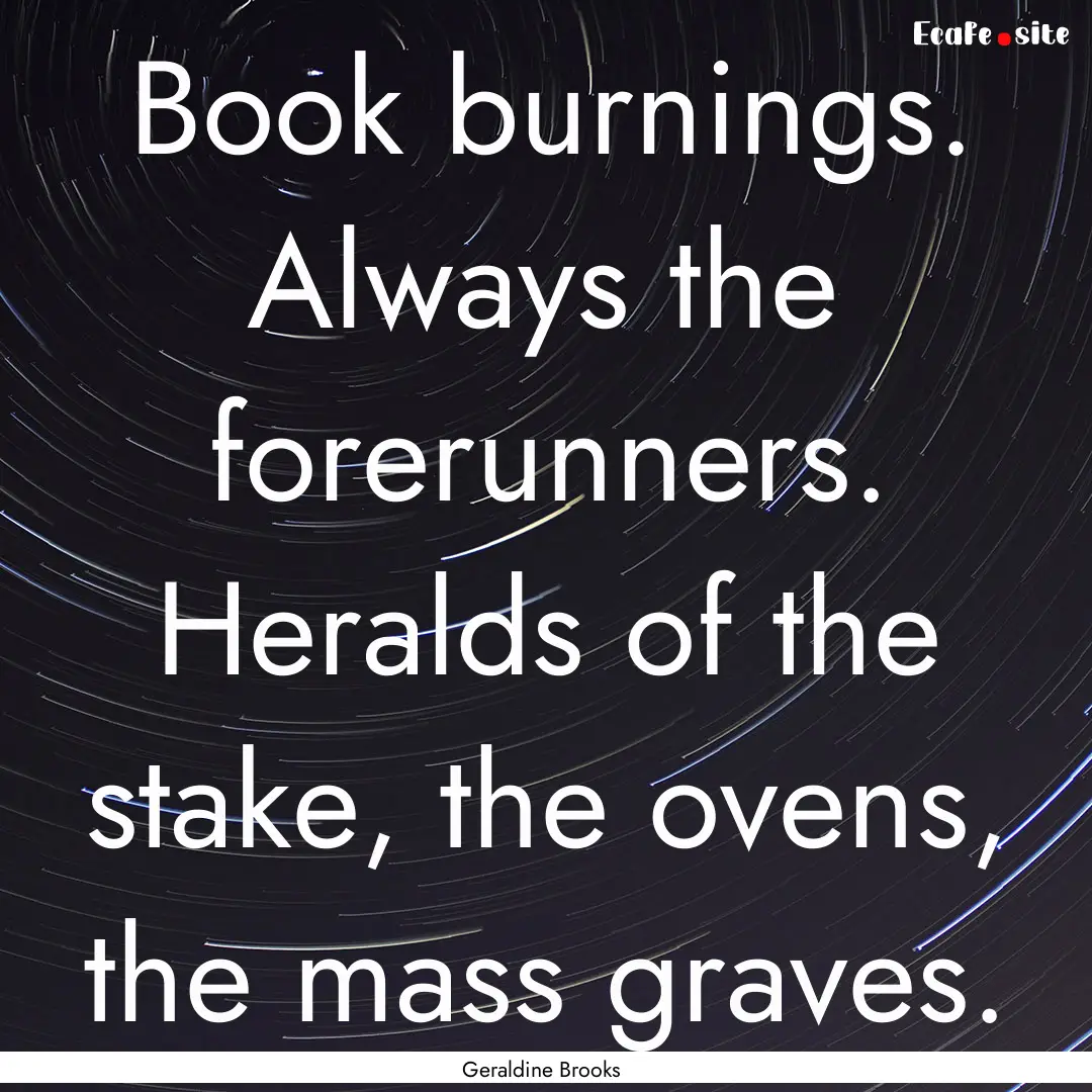 Book burnings. Always the forerunners. Heralds.... : Quote by Geraldine Brooks