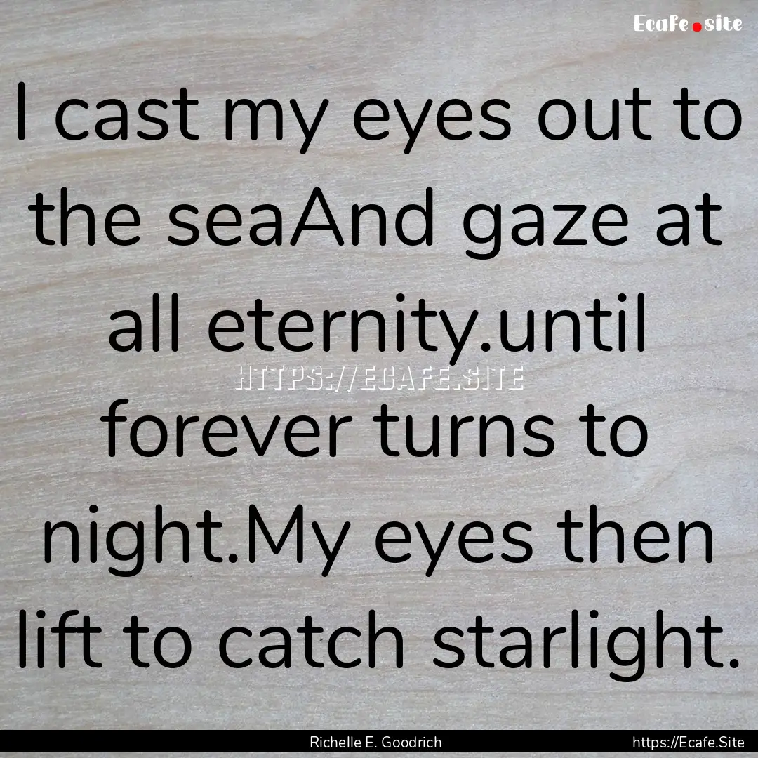 I cast my eyes out to the seaAnd gaze at.... : Quote by Richelle E. Goodrich