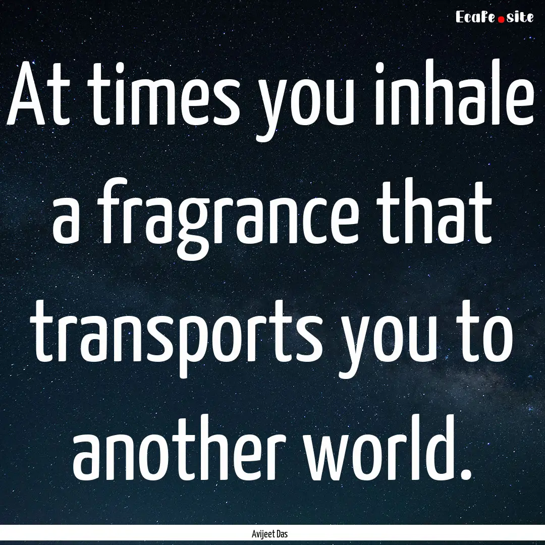 At times you inhale a fragrance that transports.... : Quote by Avijeet Das