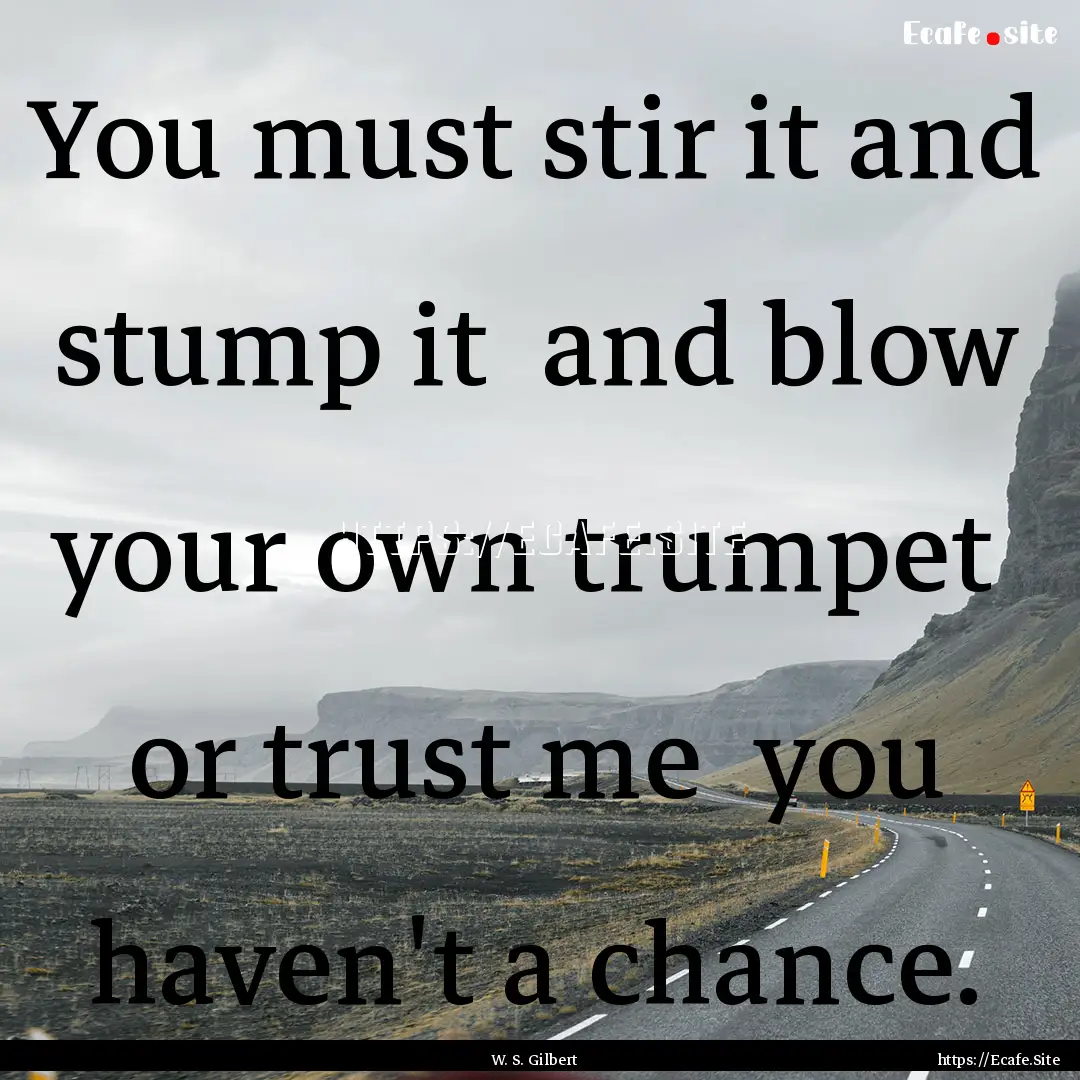 You must stir it and stump it and blow your.... : Quote by W. S. Gilbert