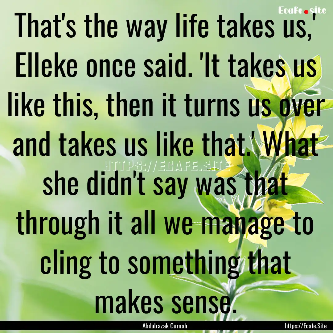 That's the way life takes us,' Elleke once.... : Quote by Abdulrazak Gurnah