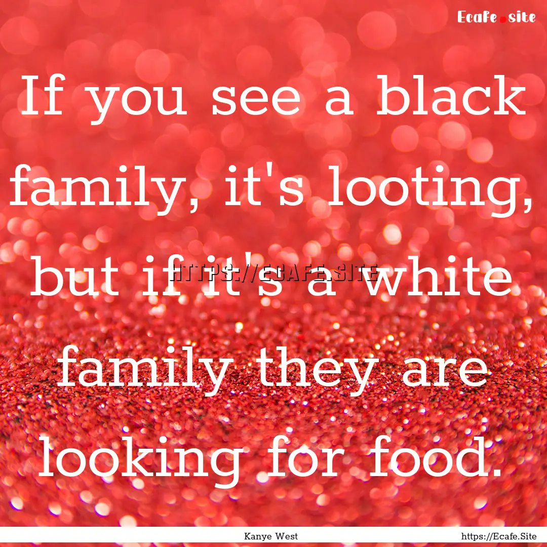 If you see a black family, it's looting,.... : Quote by Kanye West