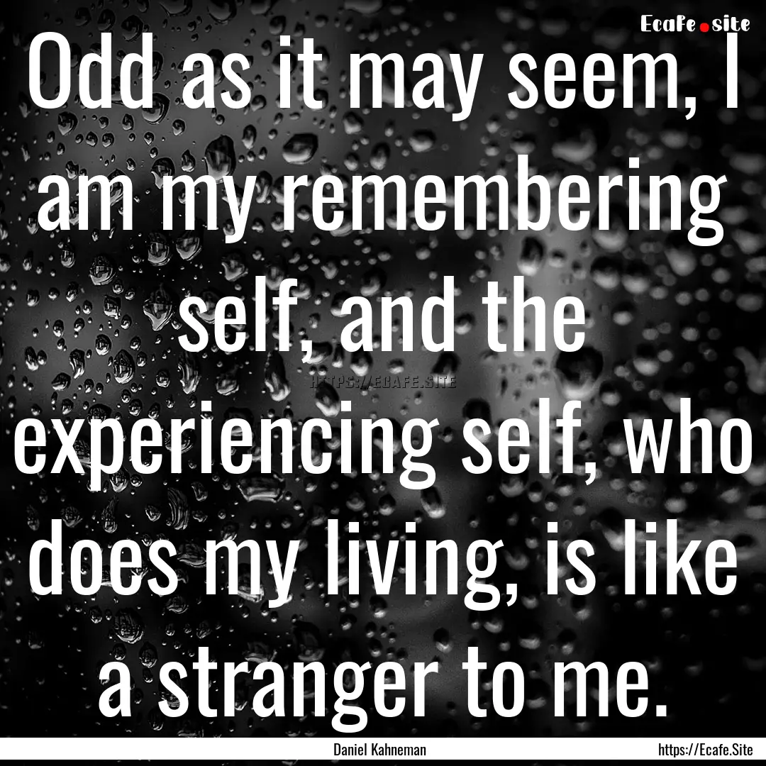 Odd as it may seem, I am my remembering self,.... : Quote by Daniel Kahneman