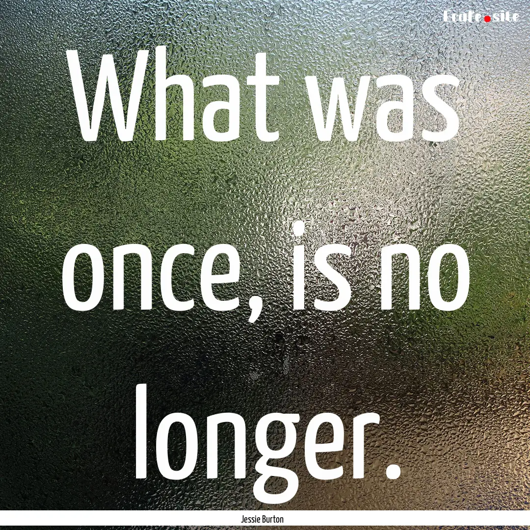 What was once, is no longer. : Quote by Jessie Burton