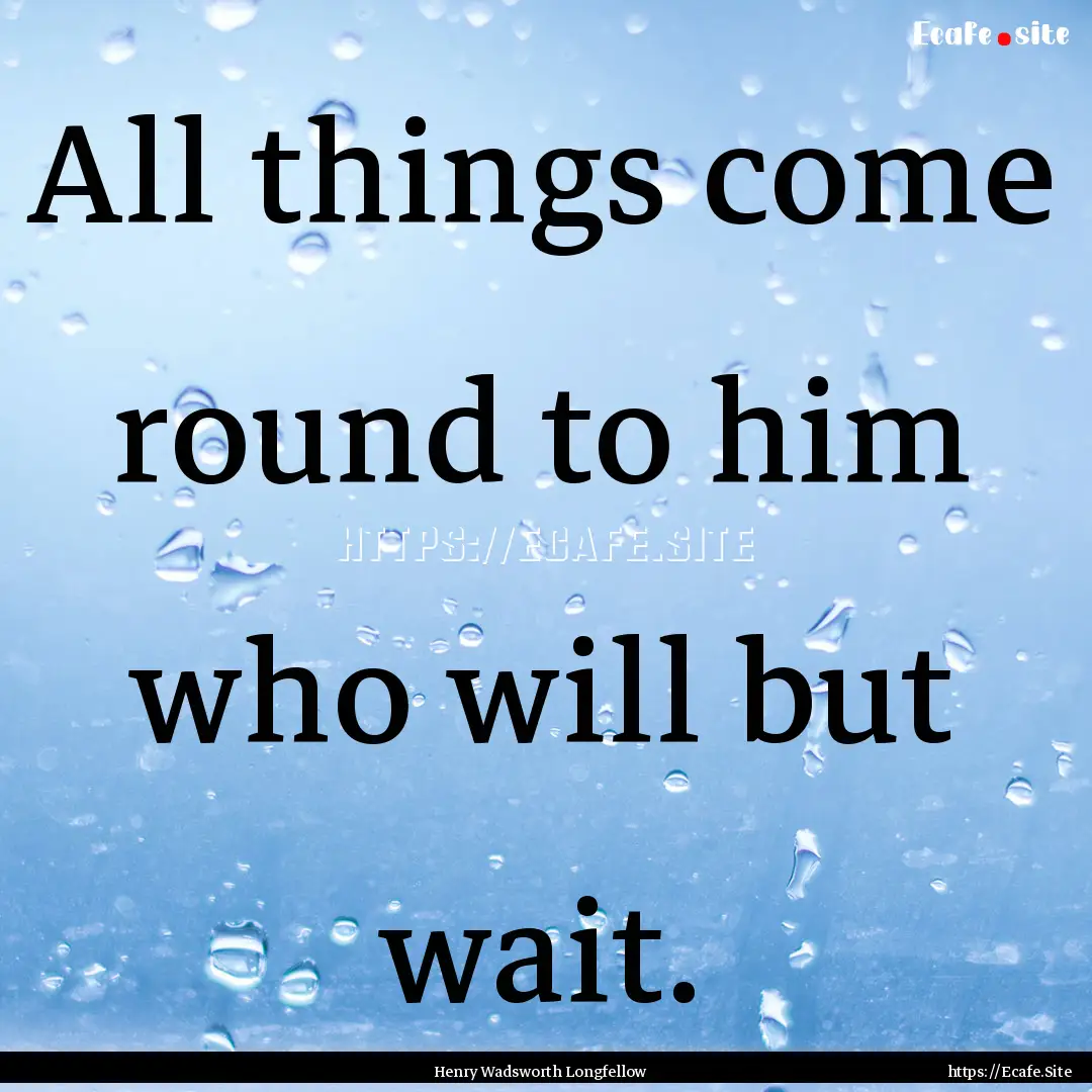 All things come round to him who will but.... : Quote by Henry Wadsworth Longfellow