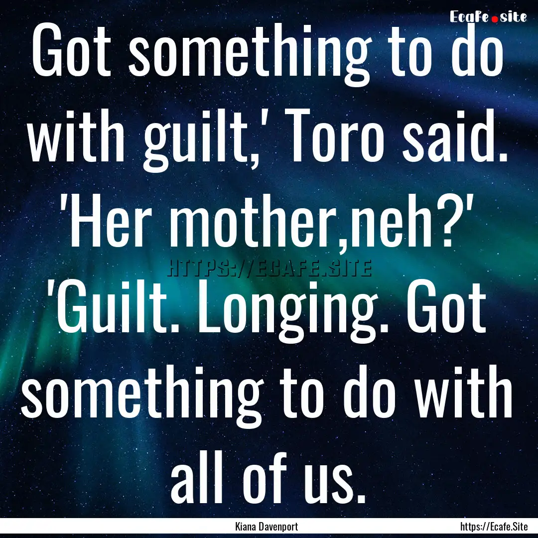 Got something to do with guilt,' Toro said..... : Quote by Kiana Davenport