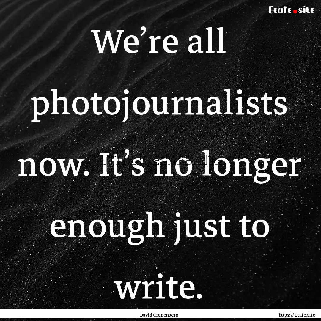 We’re all photojournalists now. It’s.... : Quote by David Cronenberg