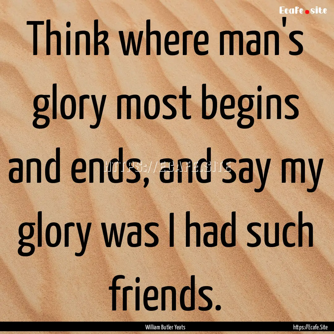 Think where man's glory most begins and ends,.... : Quote by William Butler Yeats