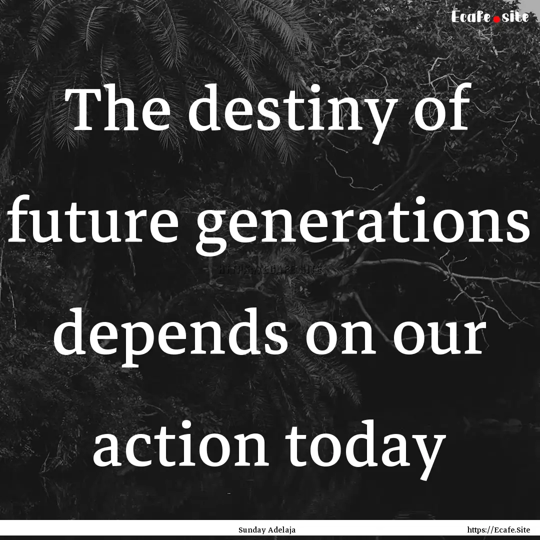 The destiny of future generations depends.... : Quote by Sunday Adelaja