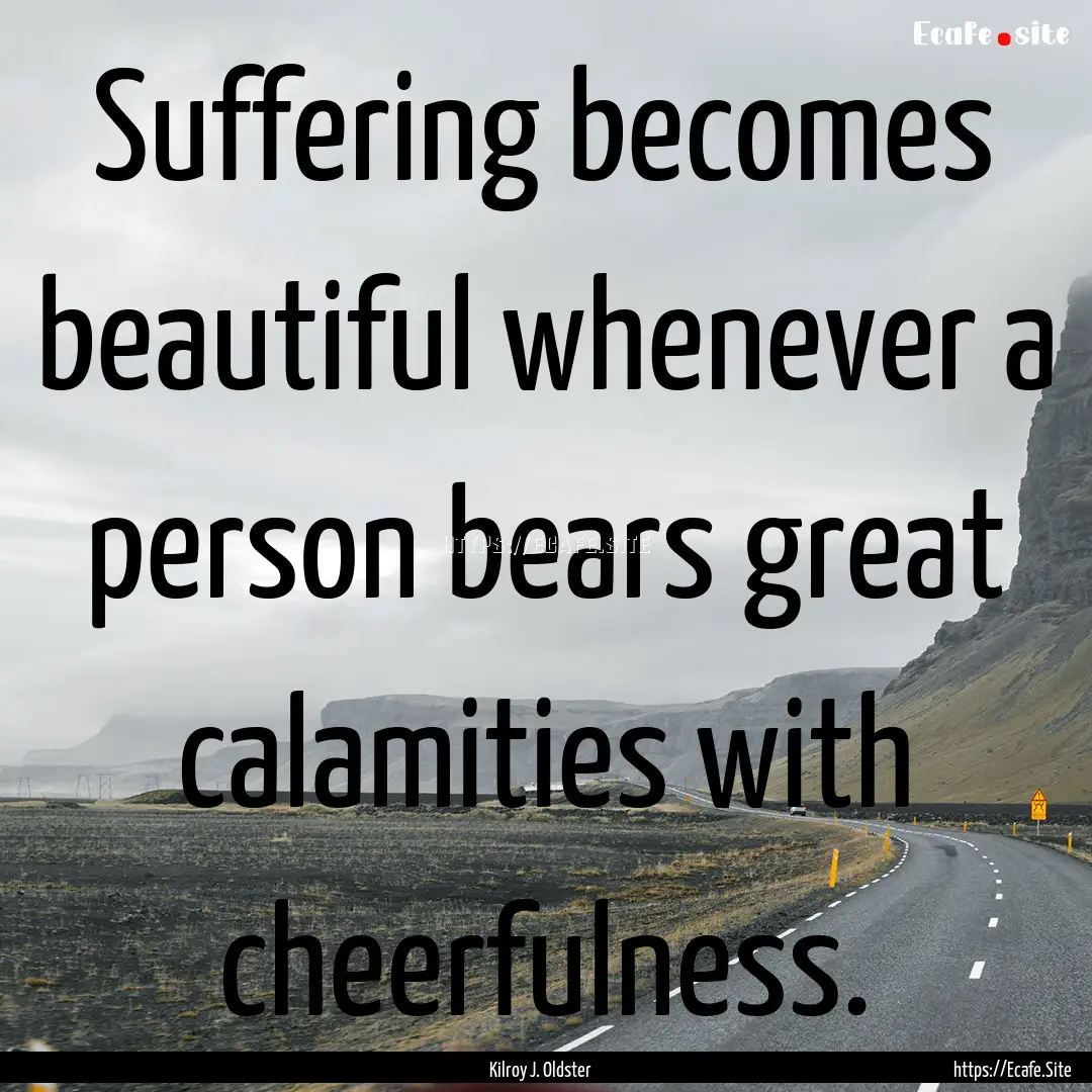 Suffering becomes beautiful whenever a person.... : Quote by Kilroy J. Oldster