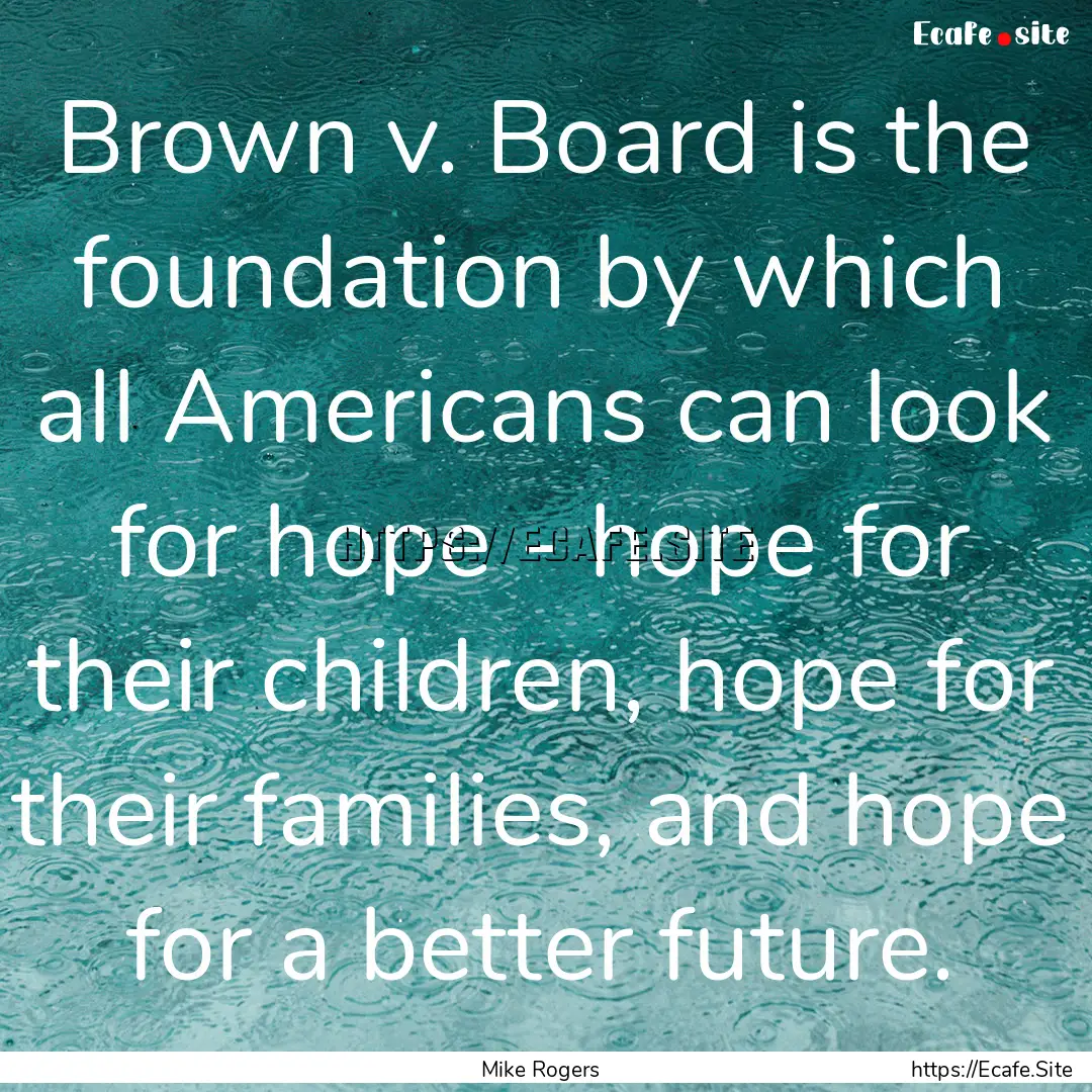 Brown v. Board is the foundation by which.... : Quote by Mike Rogers