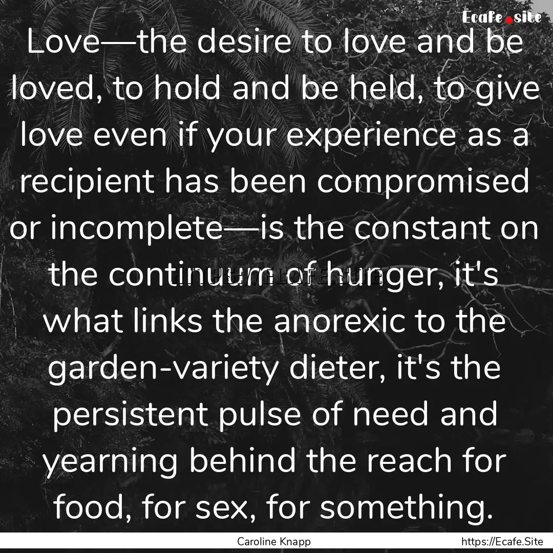 Love—the desire to love and be loved, to.... : Quote by Caroline Knapp