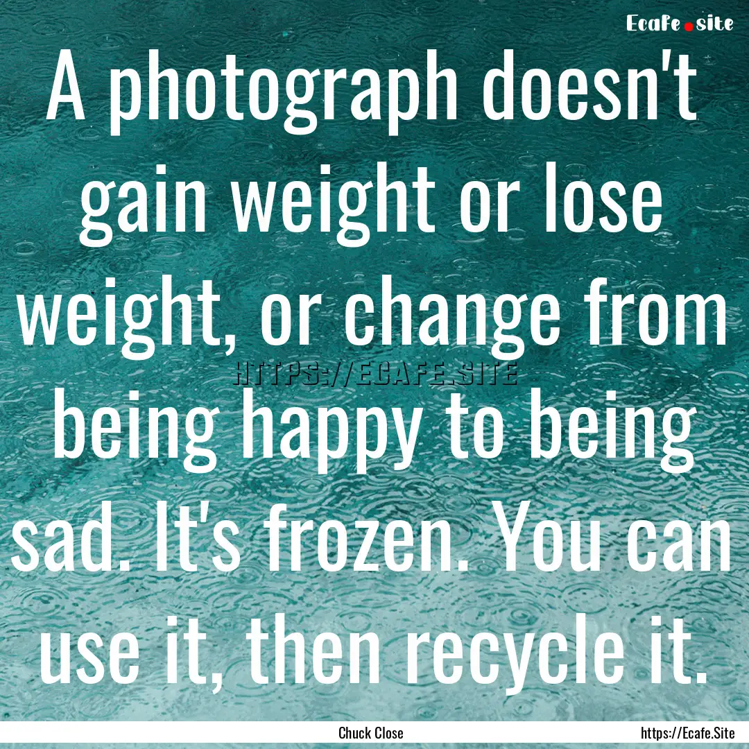 A photograph doesn't gain weight or lose.... : Quote by Chuck Close