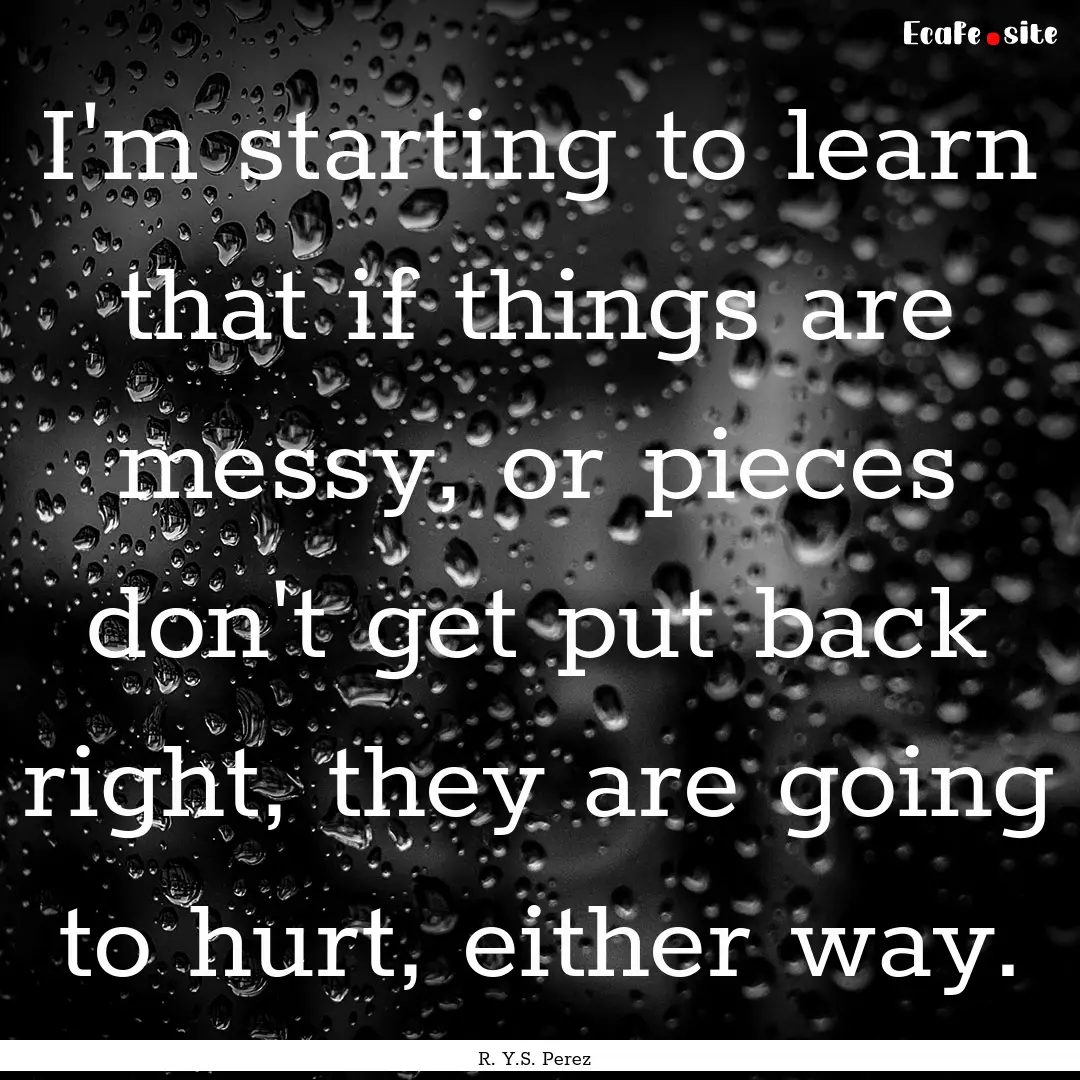 I'm starting to learn that if things are.... : Quote by R. Y.S. Perez