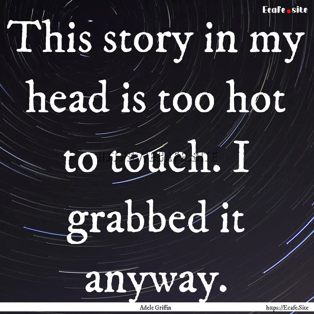 This story in my head is too hot to touch..... : Quote by Adele Griffin