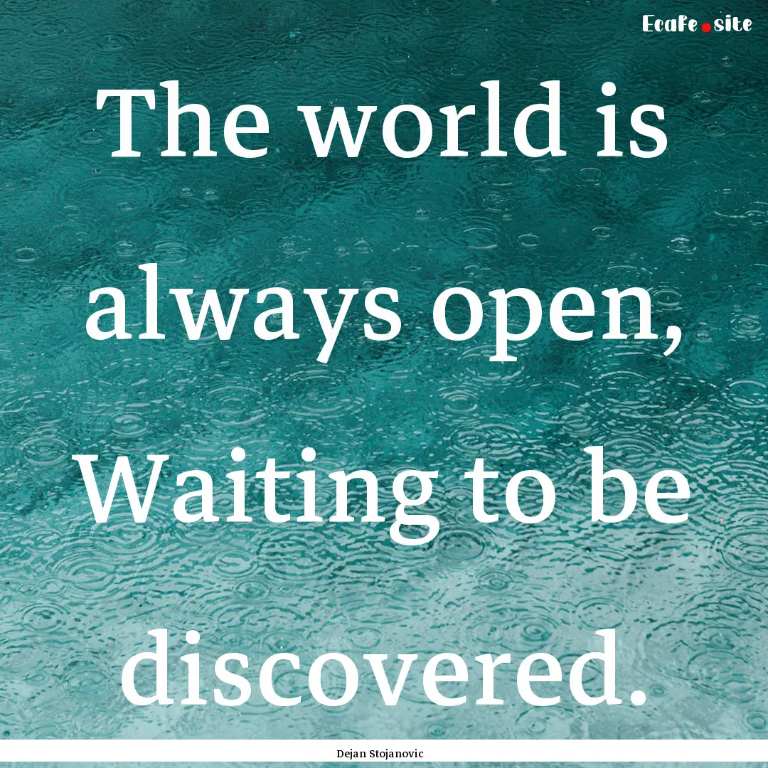 The world is always open, Waiting to be discovered..... : Quote by Dejan Stojanovic