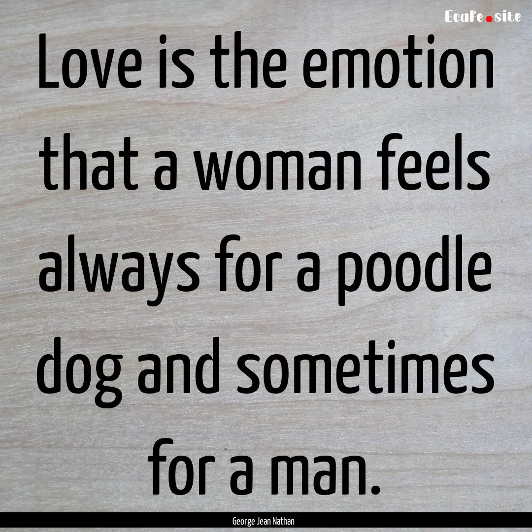 Love is the emotion that a woman feels always.... : Quote by George Jean Nathan