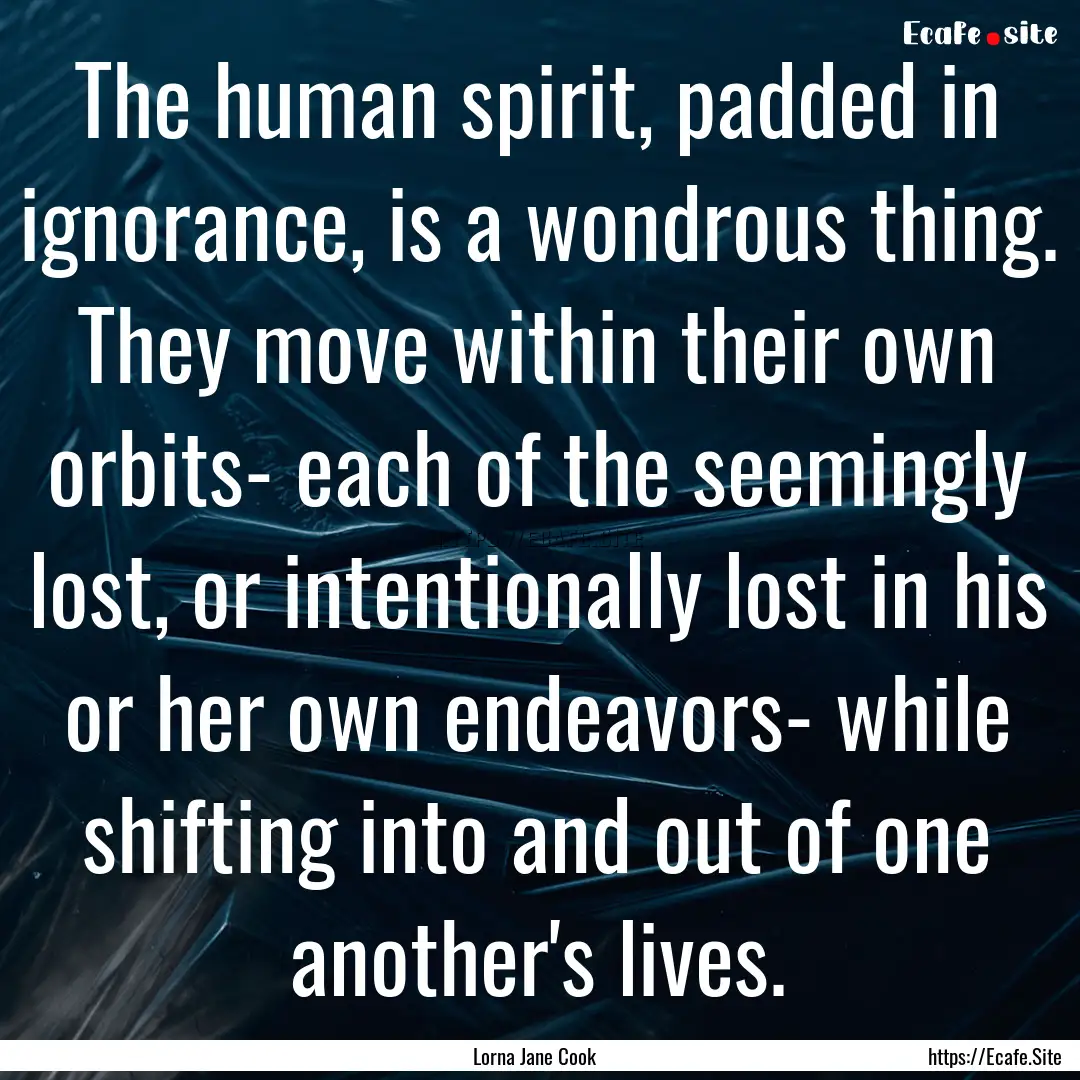 The human spirit, padded in ignorance, is.... : Quote by Lorna Jane Cook