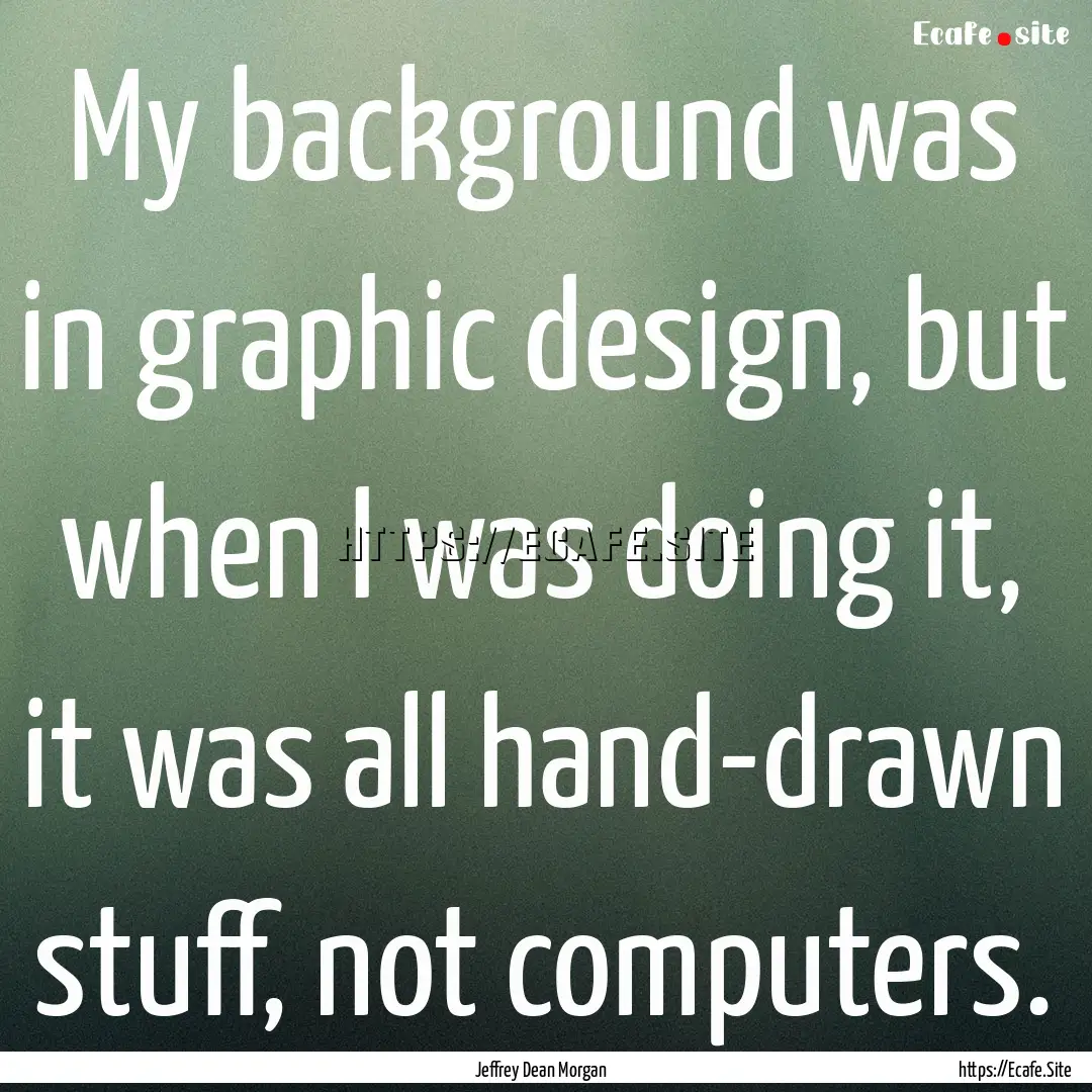 My background was in graphic design, but.... : Quote by Jeffrey Dean Morgan