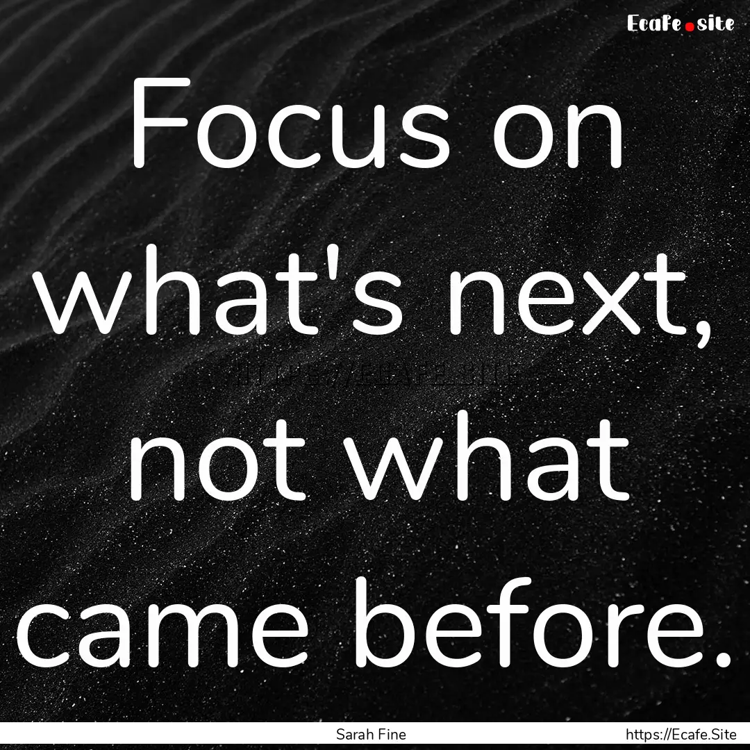 Focus on what's next, not what came before..... : Quote by Sarah Fine