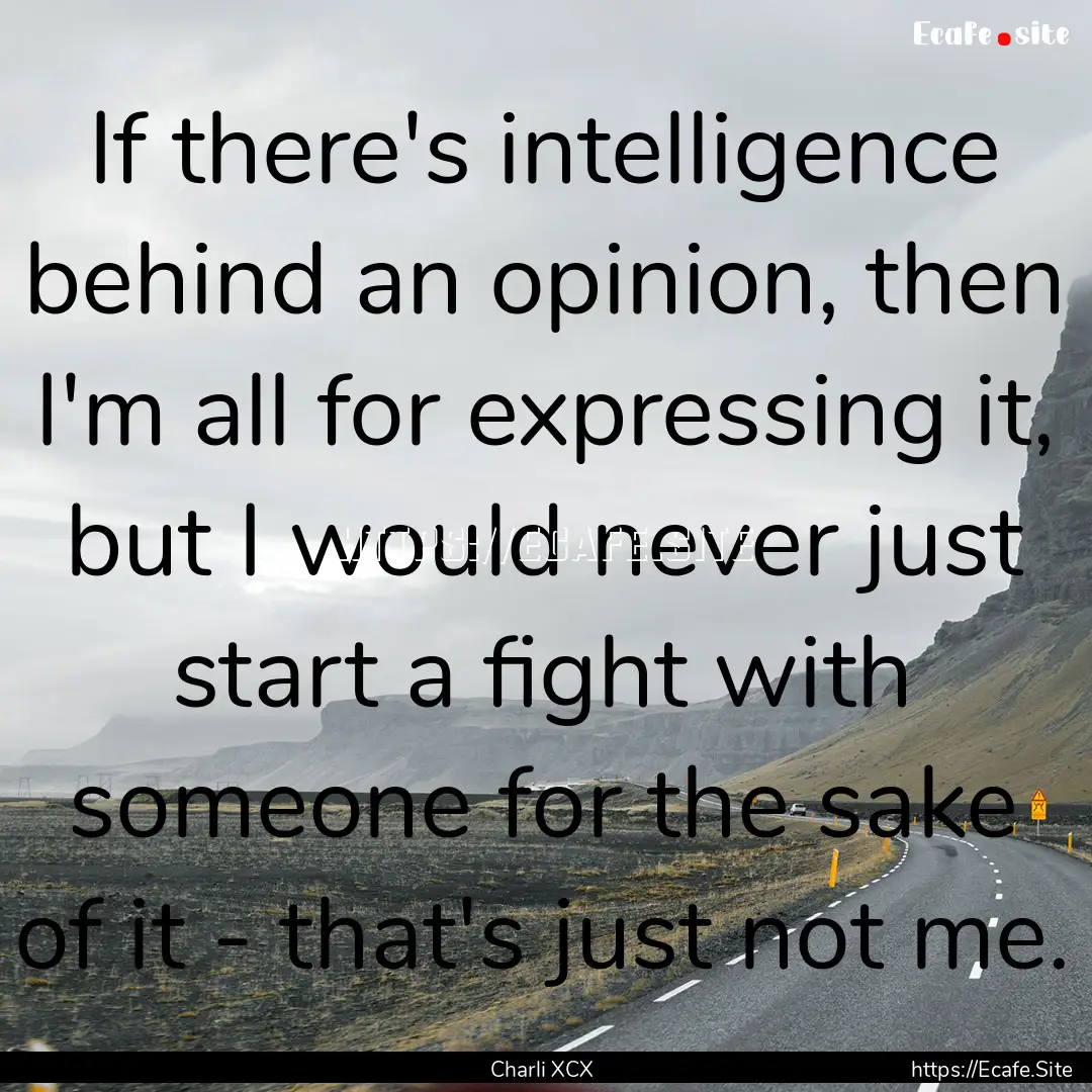 If there's intelligence behind an opinion,.... : Quote by Charli XCX