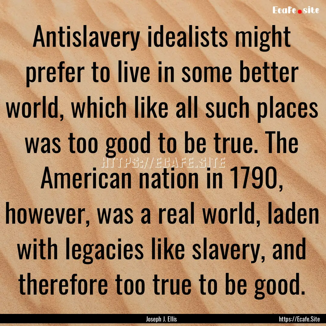 Antislavery idealists might prefer to live.... : Quote by Joseph J. Ellis