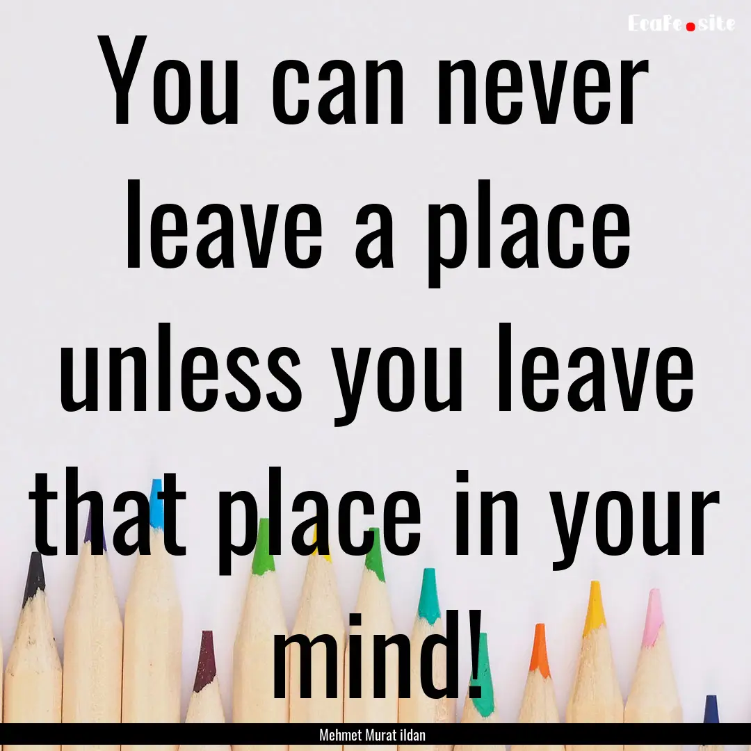 You can never leave a place unless you leave.... : Quote by Mehmet Murat ildan