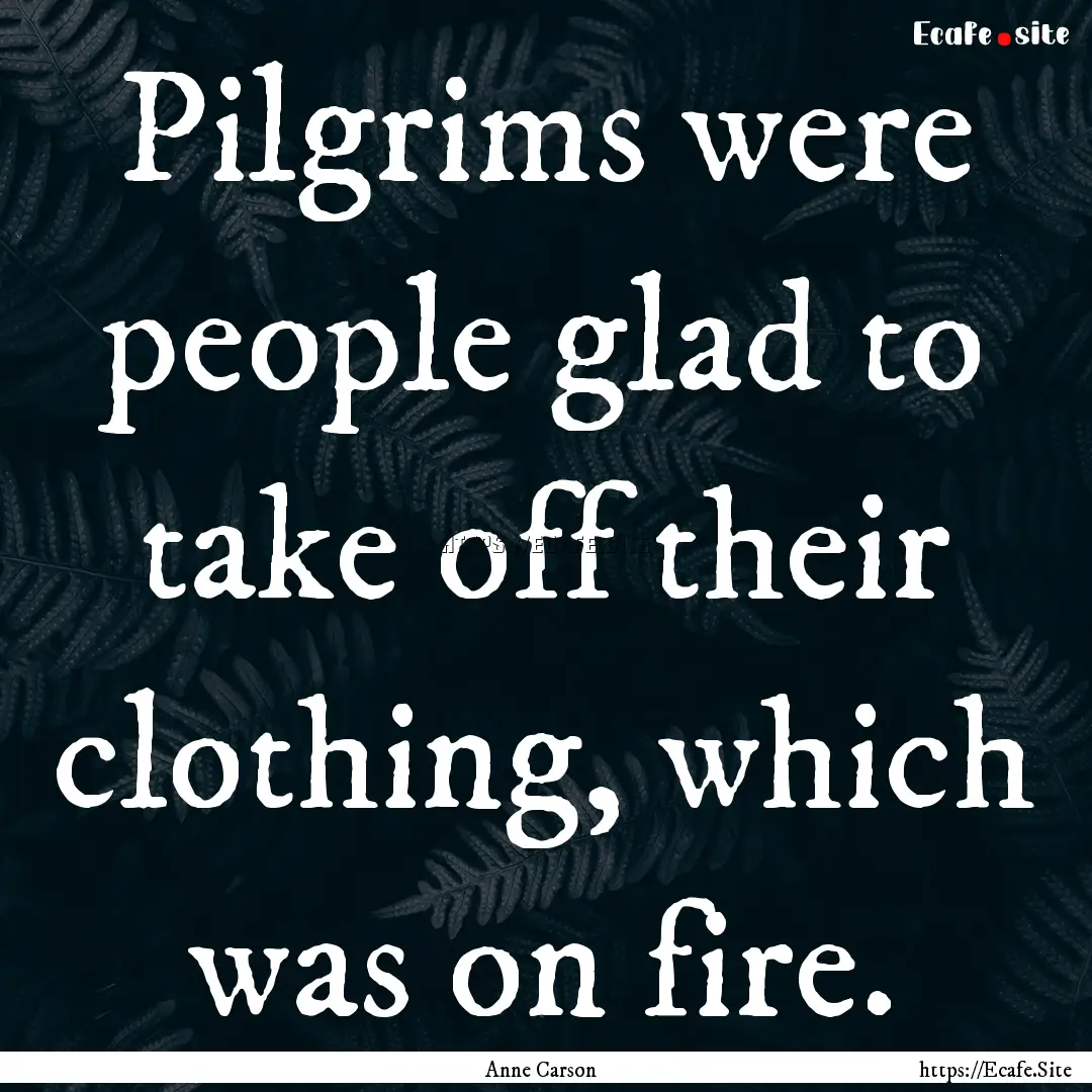 Pilgrims were people glad to take off their.... : Quote by Anne Carson